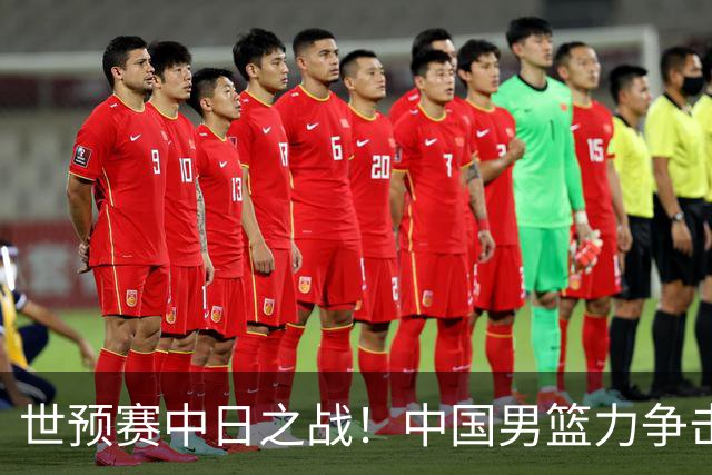 世预赛中日之战！中国男篮力争击败日本，五名首发球员基本确定