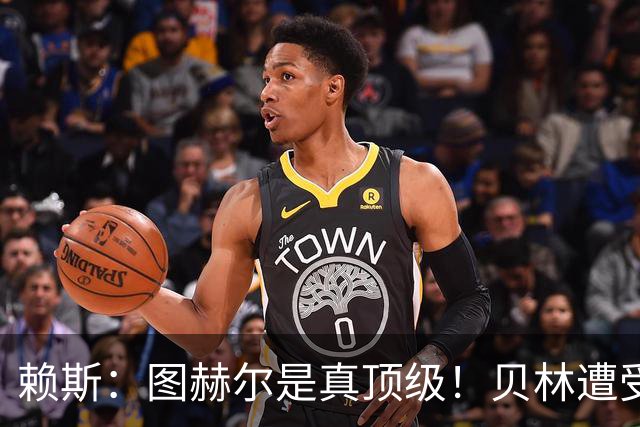 赖斯：图赫尔是真顶级！贝林遭受诸多质疑，但大家都知道他的水准