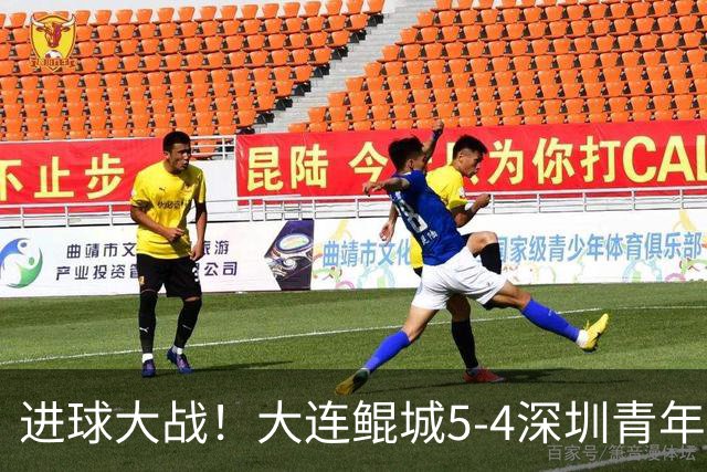 进球大战！大连鲲城5-4深圳青年人近7轮首胜 刘云双响+超级世界波
