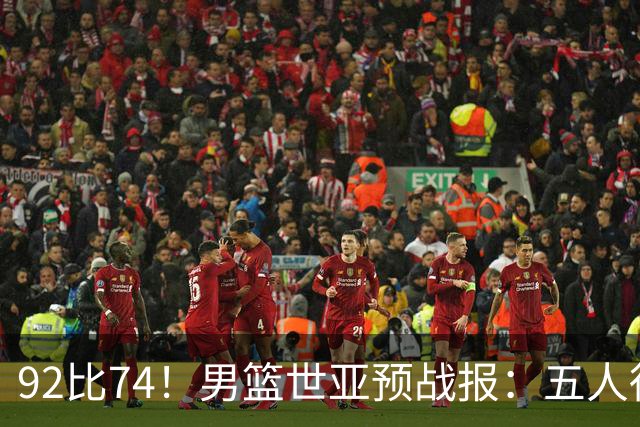92比74！男篮世亚预战报：五人得分上双 , 生死战爆发 , 中国男篮晋级