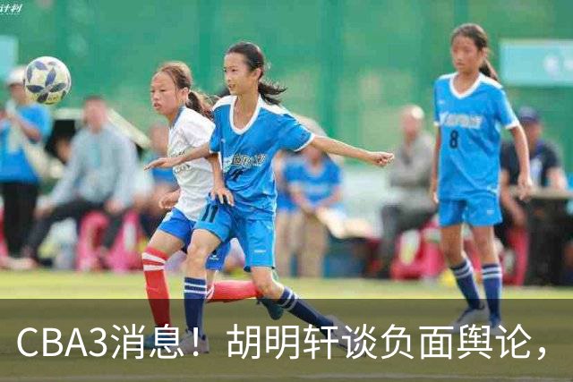 CBA3消息！胡明轩谈负面舆论，张镇麟称赞王哲林，山西新帅非杨鸣！